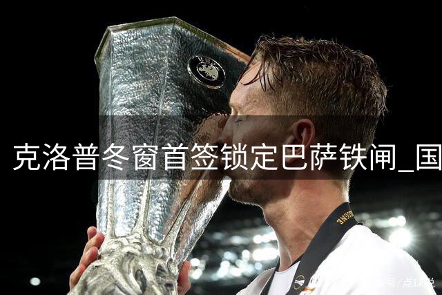 克洛普冬窗首签锁定巴萨铁闸 国少队点射淘汰南美豪门创历史