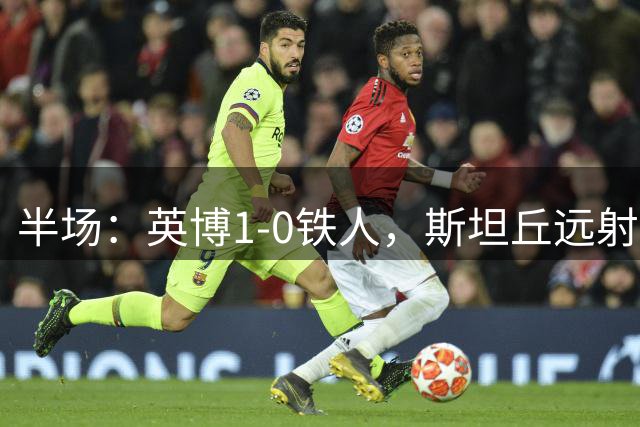 半场：英博1-0铁人，斯坦丘远射破门，毕津浩进球被吹