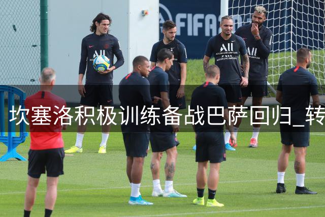 坎塞洛积极训练备战巴萨回归 转会谈判持续推进