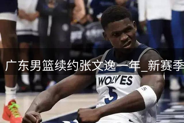 广东男篮续约张文逸一年 新赛季注册名单已增至8人