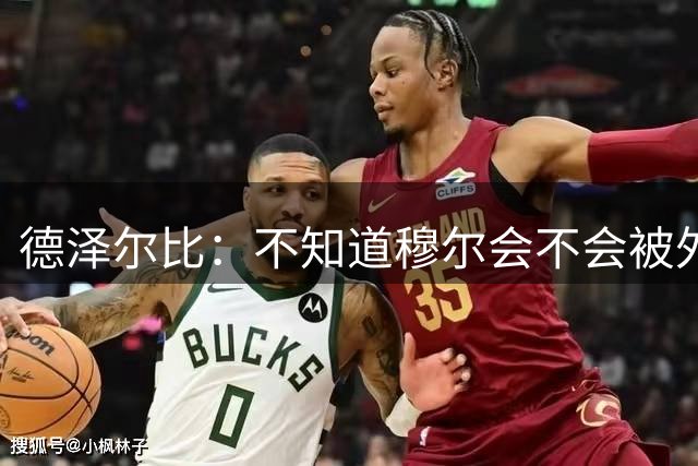 德泽尔比：不知道穆尔会不会被外租；托纳利比我想象的更优秀