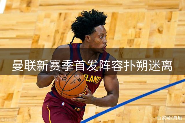曼联新赛季首发阵容扑朔迷离