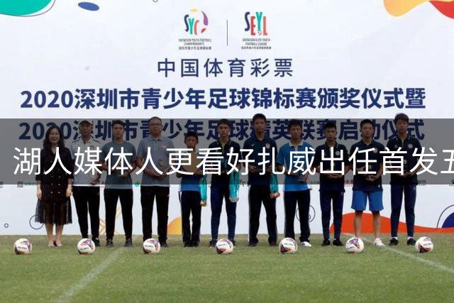 湖人媒体人更看好扎威出任首发五号位