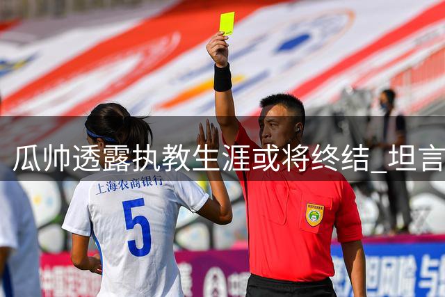 瓜帅透露执教生涯或将终结 坦言未来规划充满未知