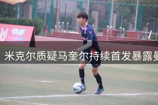 米克尔质疑马奎尔持续首发暴露曼联后防隐患