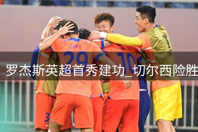 罗杰斯英超首秀建功 切尔西险胜富勒姆引热议