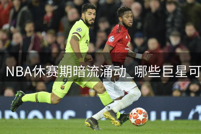 NBA休赛期暗流涌动 哪些巨星可能改换门庭？