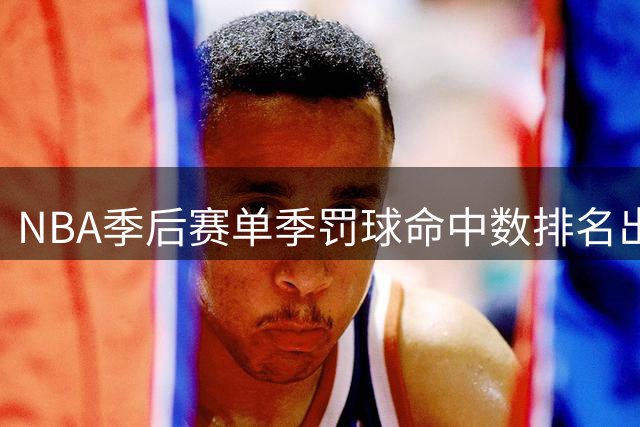 NBA季后赛单季罚球命中数排名出炉：诺维茨基居首