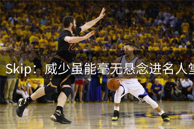 Skip：威少虽能毫无悬念进名人堂，但进不了“我的名人堂”X 刚刚